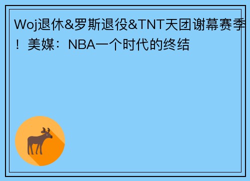 Woj退休&罗斯退役&TNT天团谢幕赛季!美媒:NBA一个时代的终结